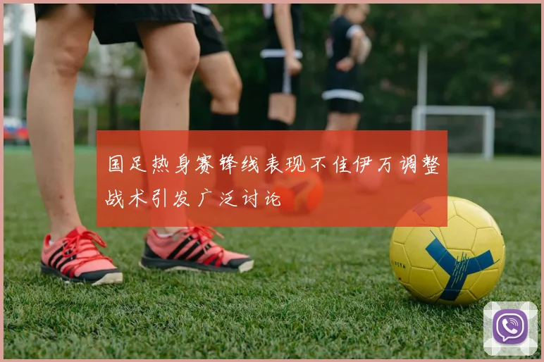 国足热身赛锋线表现不佳伊万调整战术引发广泛讨论