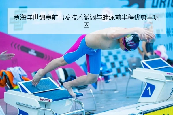 覃海洋世锦赛前出发技术微调与蛙泳前半程优势再巩固