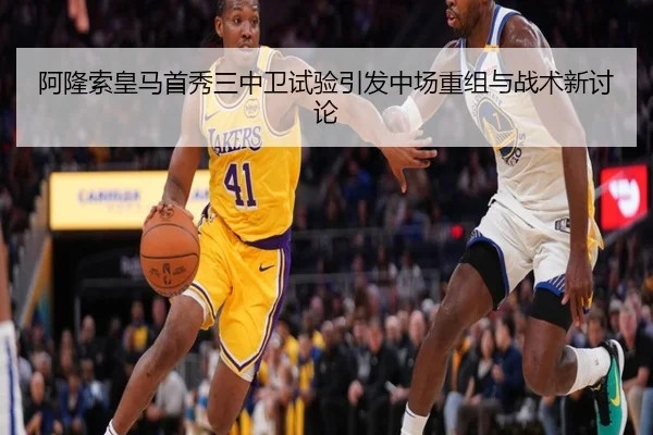 阿隆索皇马首秀三中卫试验引发中场重组与战术新讨论