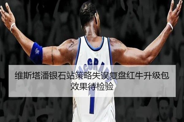 维斯塔潘银石站策略失误复盘红牛升级包效果待检验