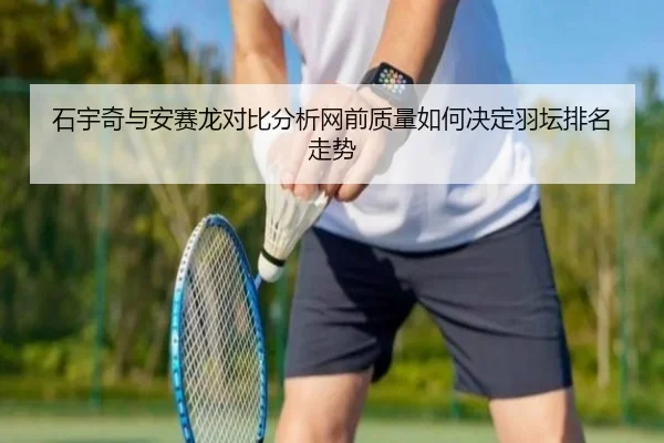 石宇奇与安赛龙对比分析网前质量如何决定羽坛排名走势