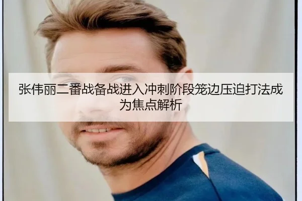 张伟丽二番战备战进入冲刺阶段笼边压迫打法成为焦点解析