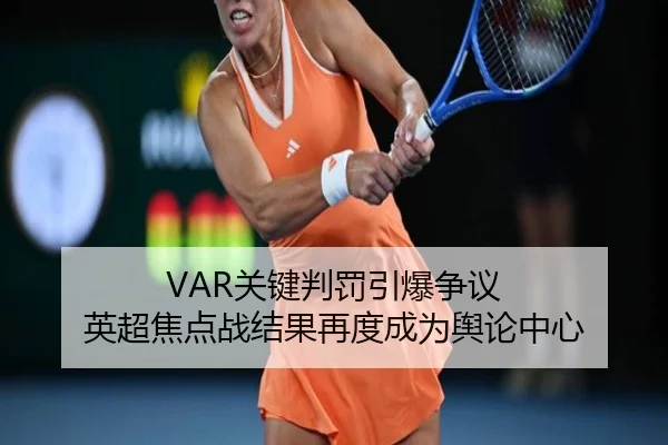 VAR关键判罚引爆争议 英超焦点战结果再度成为舆论中心