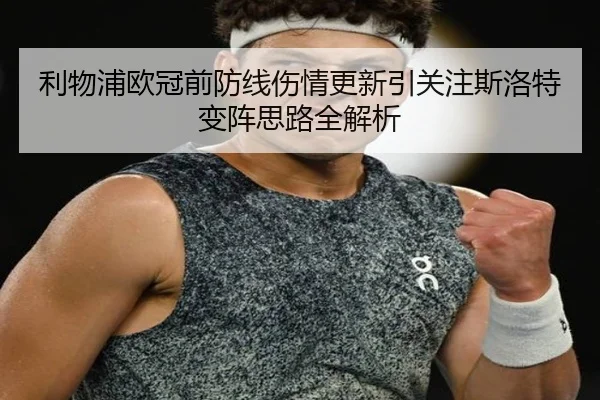 利物浦欧冠前防线伤情更新引关注斯洛特变阵思路全解析